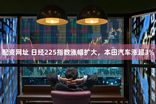 配资网址 日经225指数涨幅扩大，本田汽车涨超3%