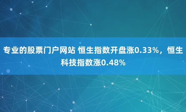 专业的股票门户网站 恒生指数开盘涨0.33%，恒生科技指数涨0.48%