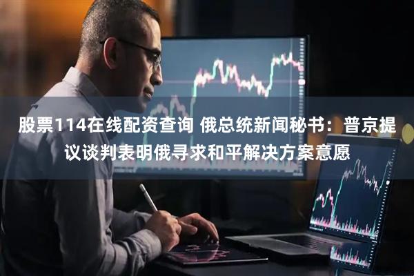 股票114在线配资查询 俄总统新闻秘书：普京提议谈判表明俄寻求和平解决方案意愿