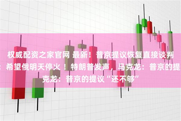 权威配资之家官网 最新！普京提议恢复直接谈判，泽连斯基：希望俄明天停火 ！特朗普发声，马克龙：普京的提议“还不够”