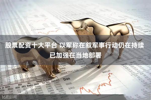 股票配资十大平台 以军称在叙军事行动仍在持续 已加强在当地部署