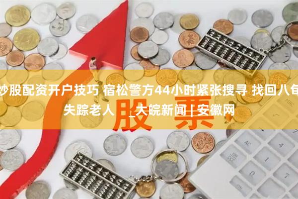 炒股配资开户技巧 宿松警方44小时紧张搜寻 找回八旬失踪老人    _大皖新闻 | 安徽网