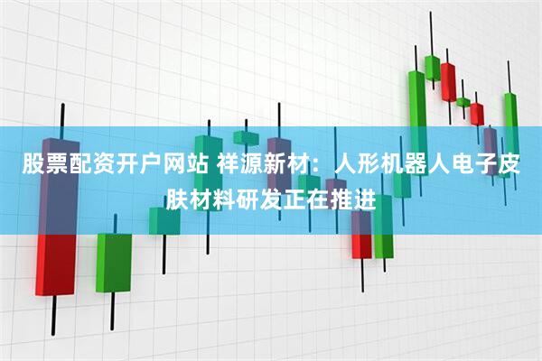 股票配资开户网站 祥源新材：人形机器人电子皮肤材料研发正在推进