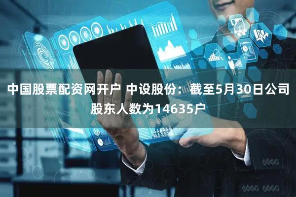 中国股票配资网开户 中设股份：截至5月30日公司股东人数为14635户