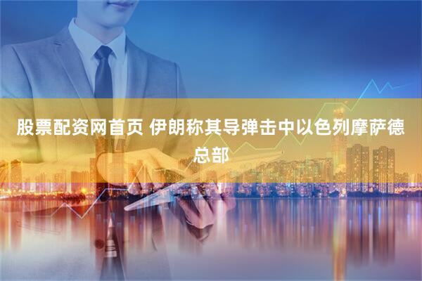 股票配资网首页 伊朗称其导弹击中以色列摩萨德总部