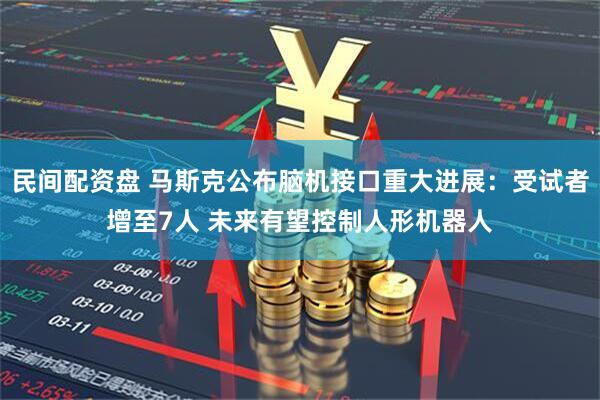 民间配资盘 马斯克公布脑机接口重大进展：受试者增至7人 未来有望控制人形机器人