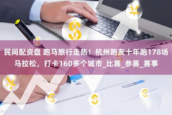 民间配资盘 跑马旅行走热！杭州跑友十年跑178场马拉松，打卡160多个城市_比赛_参赛_赛事
