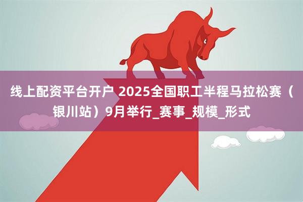 线上配资平台开户 2025全国职工半程马拉松赛（银川站）9月举行_赛事_规模_形式