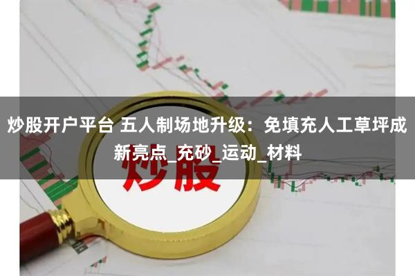 炒股开户平台 五人制场地升级：免填充人工草坪成新亮点_充砂_运动_材料