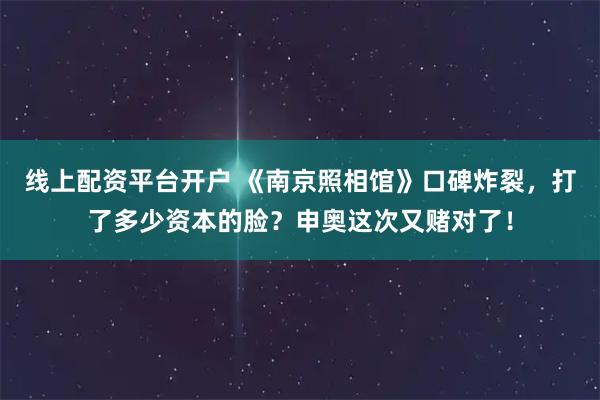 线上配资平台开户 《南京照相馆》口碑炸裂，打了多少资本的脸？申奥这次又赌对了！