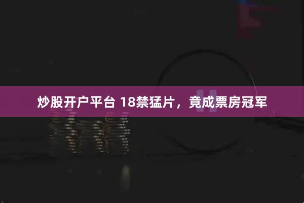 炒股开户平台 18禁猛片，竟成票房冠军
