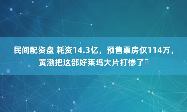 民间配资盘 耗资14.3亿，预售票房仅114万，黄渤把这部好莱坞大片打惨了​