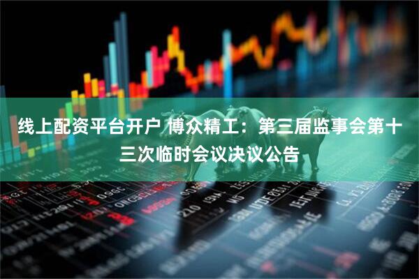 线上配资平台开户 博众精工：第三届监事会第十三次临时会议决议公告