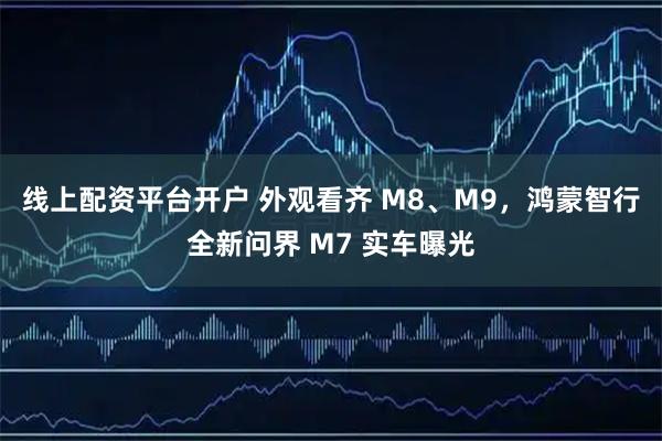 线上配资平台开户 外观看齐 M8、M9，鸿蒙智行全新问界 M7 实车曝光