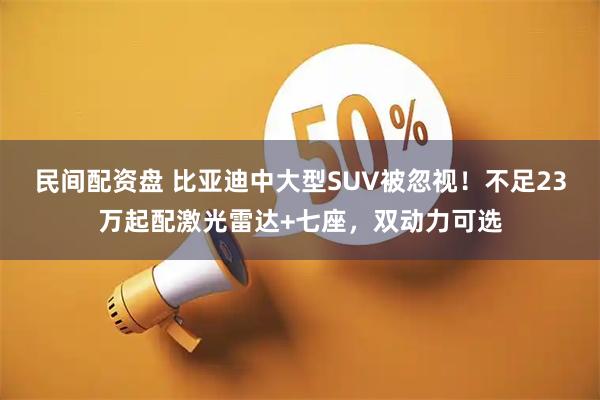 民间配资盘 比亚迪中大型SUV被忽视！不足23万起配激光雷达+七座，双动力可选