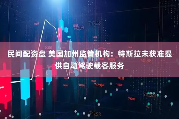 民间配资盘 美国加州监管机构：特斯拉未获准提供自动驾驶载客服务