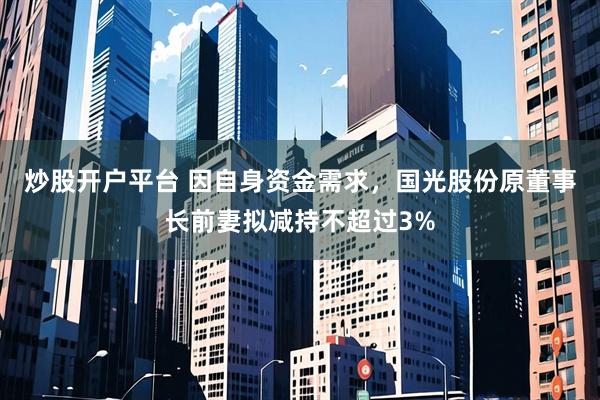 炒股开户平台 因自身资金需求，国光股份原董事长前妻拟减持不超过3%