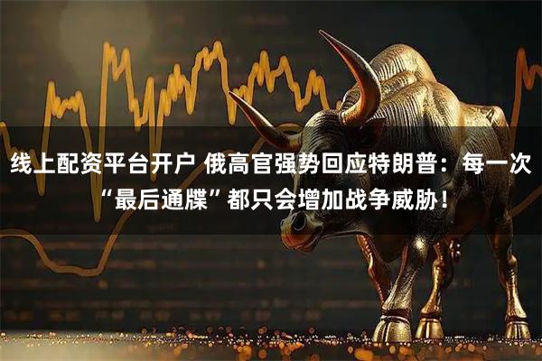 线上配资平台开户 俄高官强势回应特朗普：每一次“最后通牒”都只会增加战争威胁！