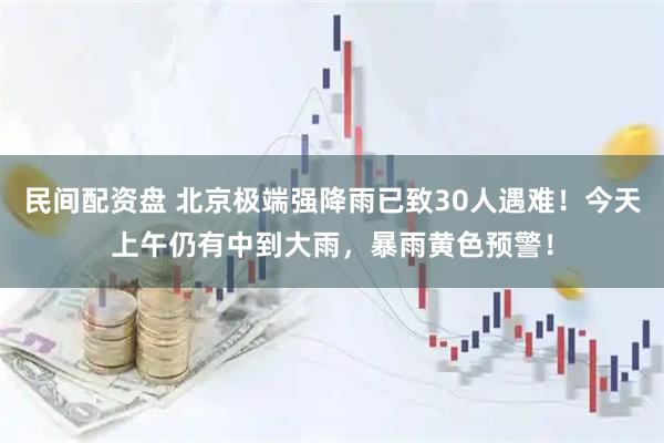 民间配资盘 北京极端强降雨已致30人遇难！今天上午仍有中到大雨，暴雨黄色预警！