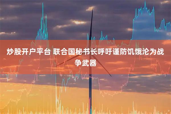 炒股开户平台 联合国秘书长呼吁谨防饥饿沦为战争武器