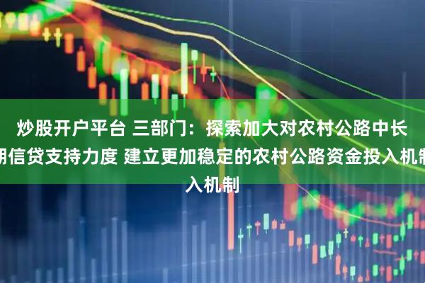 炒股开户平台 三部门：探索加大对农村公路中长期信贷支持力度 建立更加稳定的农村公路资金投入机制