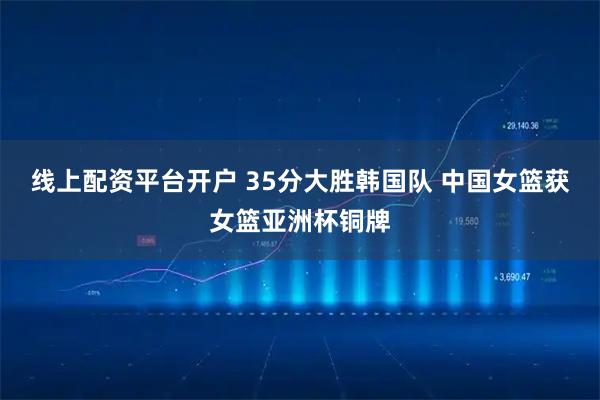 线上配资平台开户 35分大胜韩国队 中国女篮获女篮亚洲杯铜牌