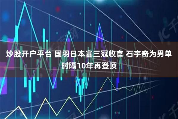 炒股开户平台 国羽日本赛三冠收官 石宇奇为男单时隔10年再登顶