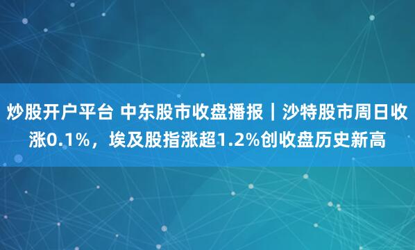 炒股开户平台 中东股市收盘播报｜沙特股市周日收涨0.1%，埃及股指涨超1.2%创收盘历史新高
