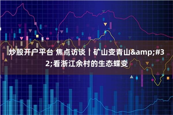 炒股开户平台 焦点访谈｜矿山变青山&#32;看浙江余村的生态蝶变