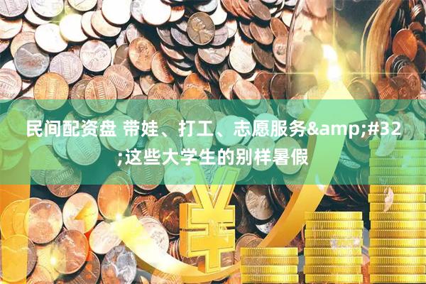 民间配资盘 带娃、打工、志愿服务&#32;这些大学生的别样暑假