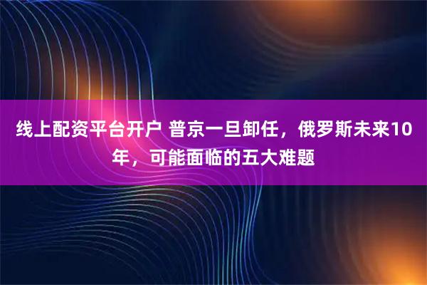 线上配资平台开户 普京一旦卸任，俄罗斯未来10年，可能面临的五大难题