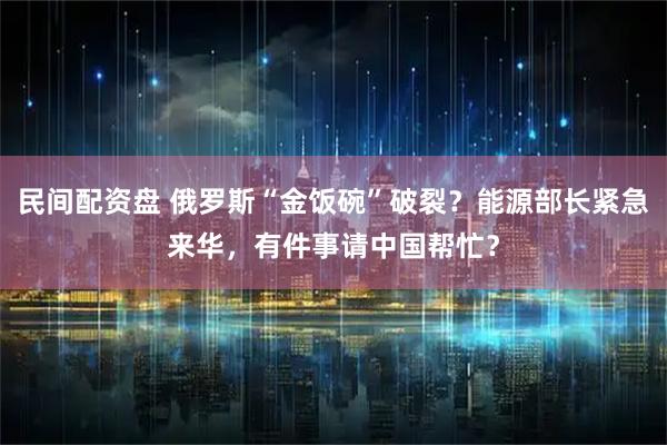 民间配资盘 俄罗斯“金饭碗”破裂？能源部长紧急来华，有件事请中国帮忙？