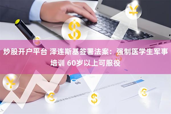 炒股开户平台 泽连斯基签署法案：强制医学生军事培训 60岁以上可服役