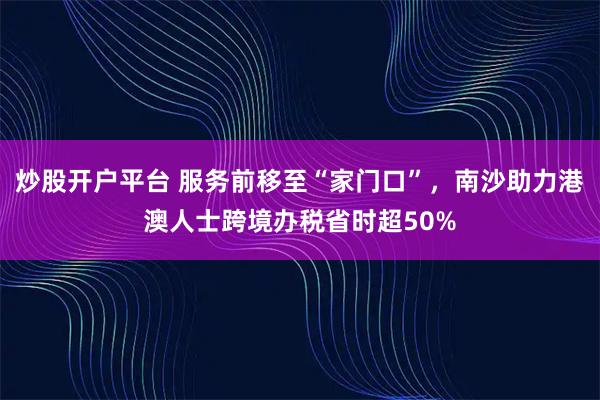 炒股开户平台 服务前移至“家门口”，南沙助力港澳人士跨境办税省时超50%