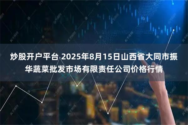 炒股开户平台 2025年8月15日山西省大同市振华蔬菜批发市场有限责任公司价格行情