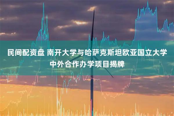 民间配资盘 南开大学与哈萨克斯坦欧亚国立大学中外合作办学项目揭牌