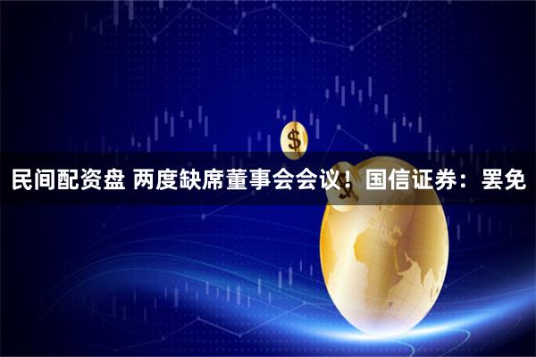 民间配资盘 两度缺席董事会会议！国信证券：罢免