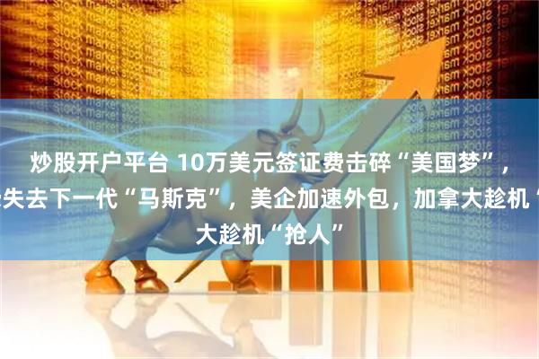 炒股开户平台 10万美元签证费击碎“美国梦”，硅谷恐失去下一代“马斯克”，美企加速外包，加拿大趁机“抢人”