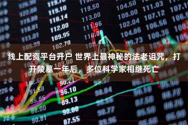 线上配资平台开户 世界上最神秘的法老诅咒，打开陵墓一年后，多位科学家相继死亡