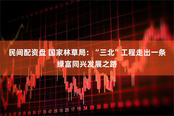 民间配资盘 国家林草局:“三北”工程走出一条绿富同兴发展之路