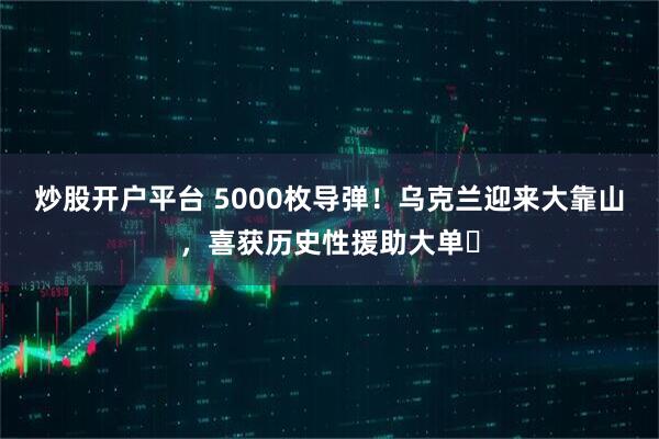 炒股开户平台 5000枚导弹!乌克兰迎来大靠山,喜获历史性援助大单