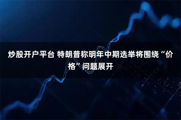 炒股开户平台 特朗普称明年中期选举将围绕“价格”问题展开