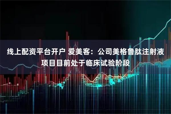 线上配资平台开户 爱美客：公司美格鲁肽注射液项目目前处于临床试验阶段