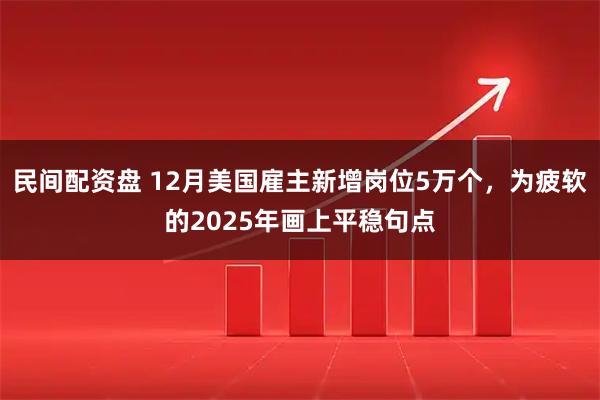 民间配资盘 12月美国雇主新增岗位5万个，为疲软的2025年画上平稳句点