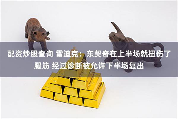 配资炒股查询 雷迪克：东契奇在上半场就扭伤了腿筋 经过诊断被允许下半场复出