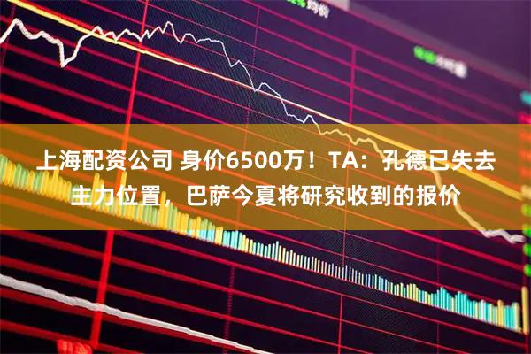上海配资公司 身价6500万！TA：孔德已失去主力位置，巴萨今夏将研究收到的报价