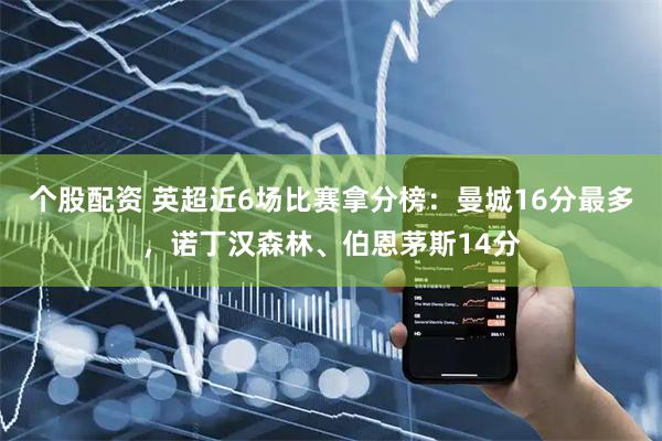 个股配资 英超近6场比赛拿分榜：曼城16分最多，诺丁汉森林、伯恩茅斯14分