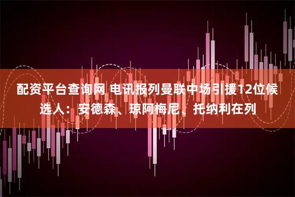 配资平台查询网 电讯报列曼联中场引援12位候选人：安德森、琼阿梅尼、托纳利在列