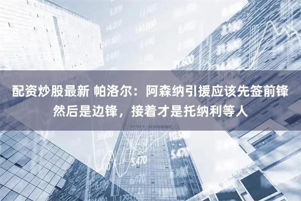 配资炒股最新 帕洛尔:阿森纳引援应该先签前锋然后是边锋,接着才是托纳利等人