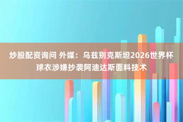 炒股配资询问 外媒：乌兹别克斯坦2026世界杯球衣涉嫌抄袭阿迪达斯面料技术